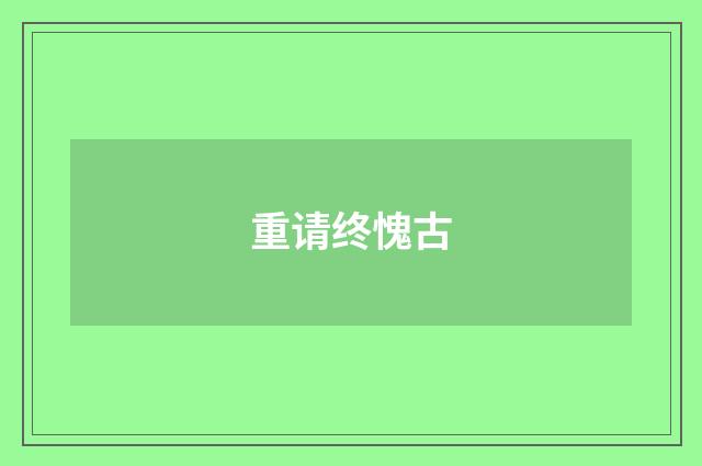 重请终愧古