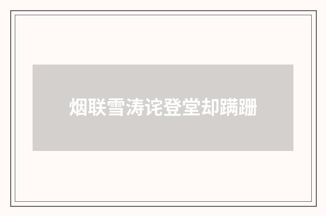 烟联雪涛诧登堂却蹒跚