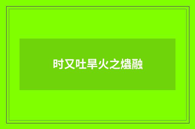 时又吐旱火之爞融