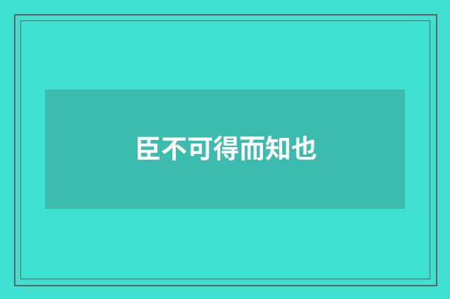 臣不可得而知也