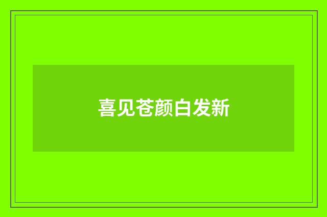 喜见苍颜白发新