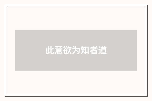 此意欲为知者道