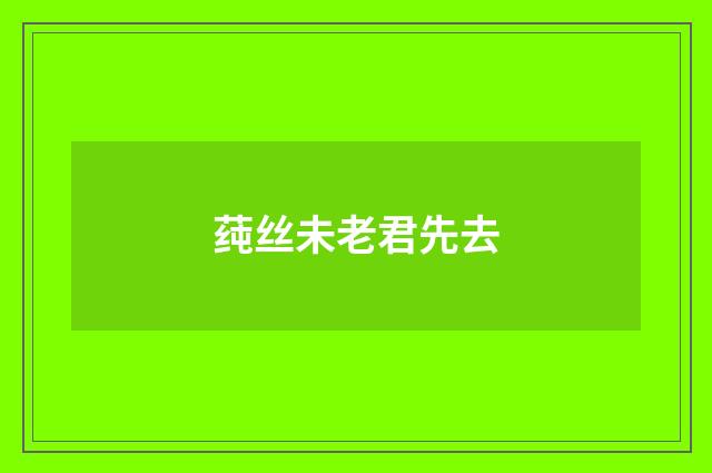 莼丝未老君先去