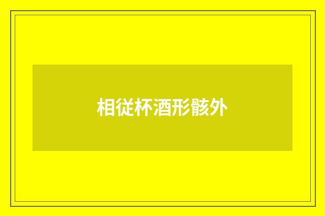 相従杯酒形骸外