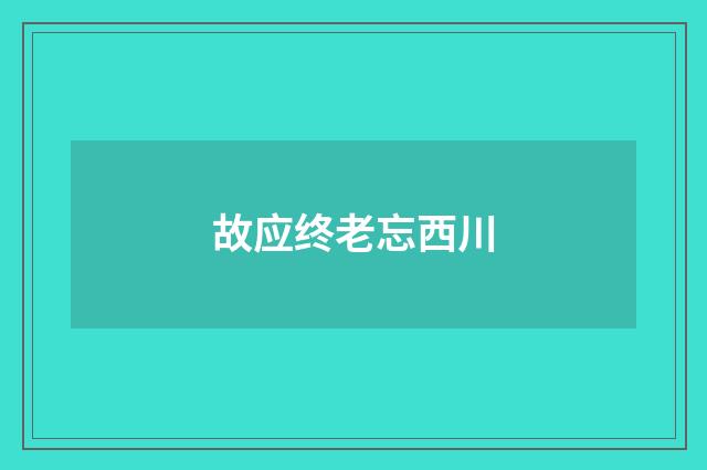 故应终老忘西川