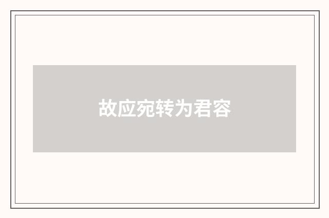 故应宛转为君容