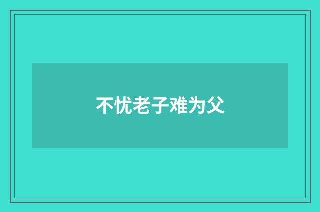不忧老子难为父
