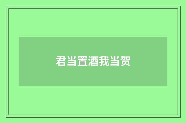 君当置酒我当贺