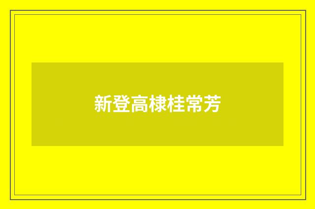 新登高棣桂常芳