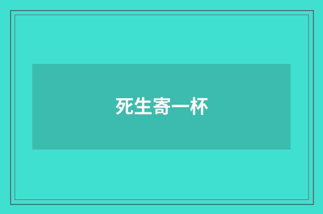 死生寄一杯
