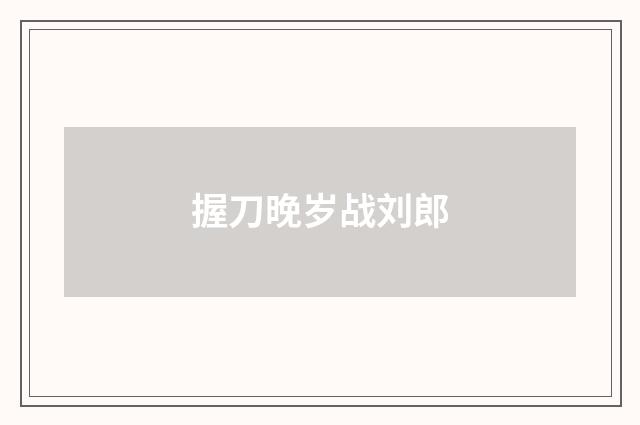 握刀晚岁战刘郎