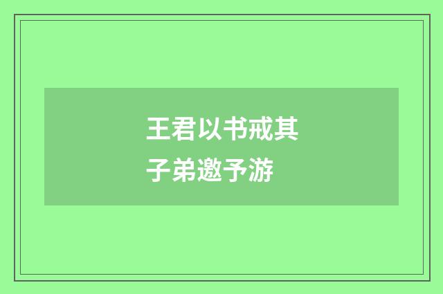 王君以书戒其子弟邀予游