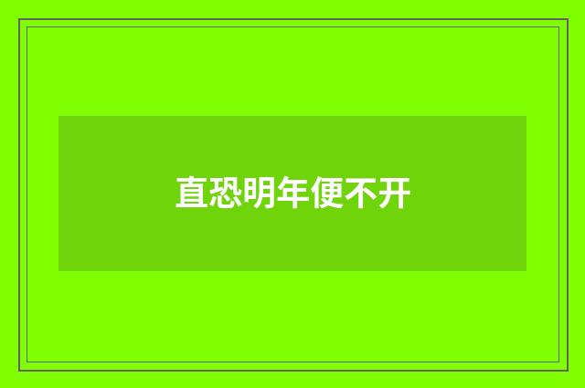 直恐明年便不开