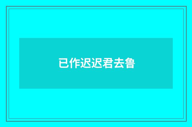 已作迟迟君去鲁