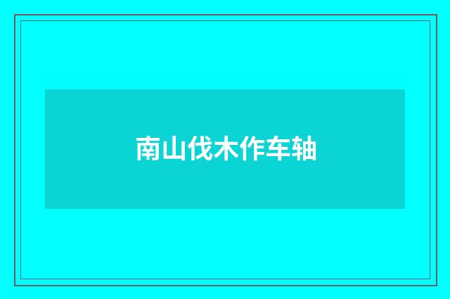 南山伐木作车轴