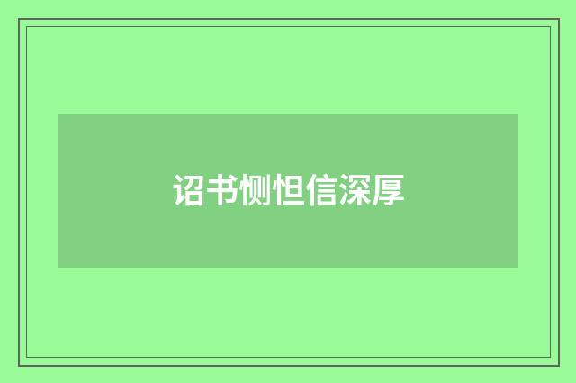 诏书恻怛信深厚