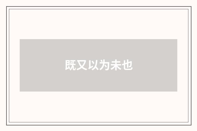既又以为未也