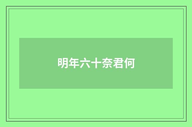 明年六十奈君何