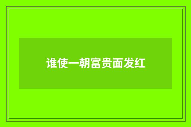 谁使一朝富贵面发红