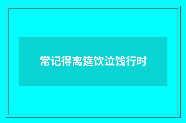 常记得离筵饮泣饯行时