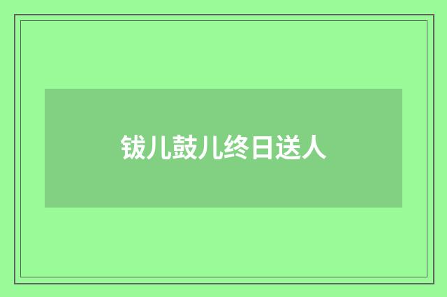 钹儿鼓儿终日送人