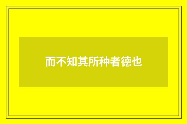而不知其所种者德也