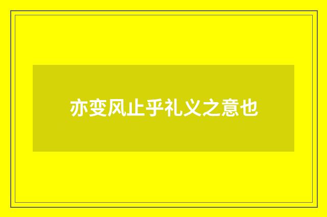 亦变风止乎礼义之意也