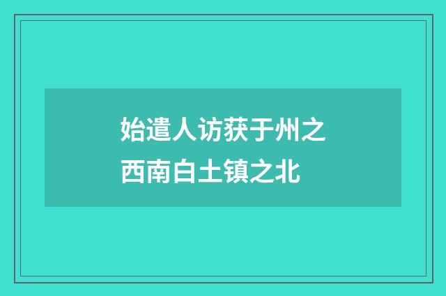 始遣人访获于州之西南白土镇之北