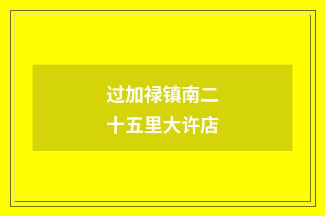 过加禄镇南二十五里大许店