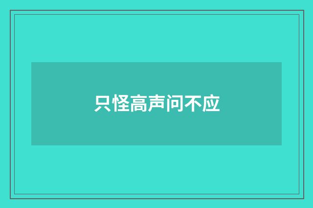 只怪高声问不应
