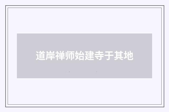 道岸禅师始建寺于其地