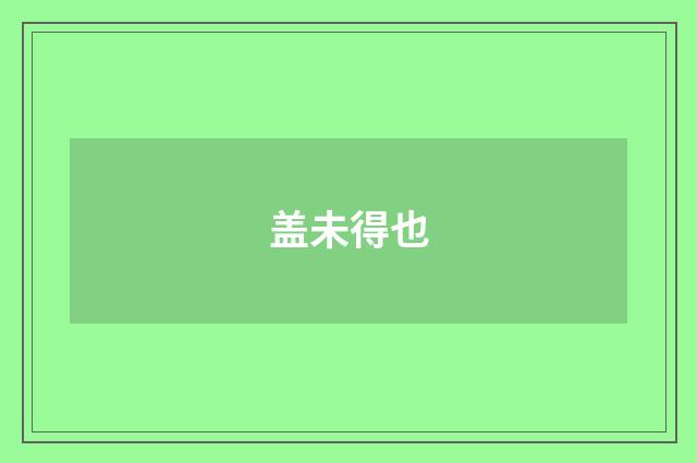 盖未得也