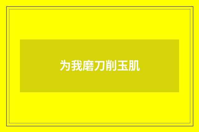 为我磨刀削玉肌