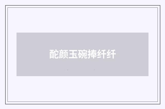 酡颜玉碗捧纤纤