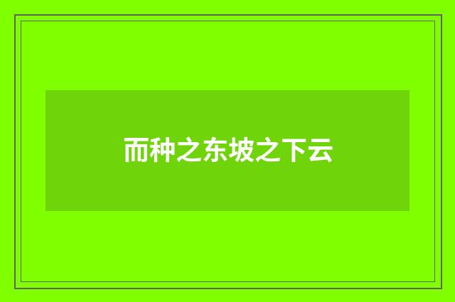 而种之东坡之下云