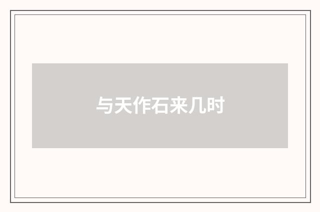 与天作石来几时