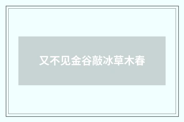 又不见金谷敲冰草木春