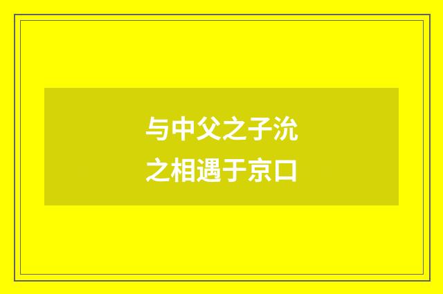 与中父之子沇之相遇于京口