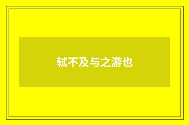 轼不及与之游也