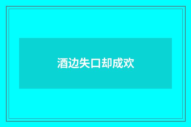 酒边失口却成欢