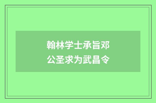 翰林学士承旨邓公圣求为武昌令