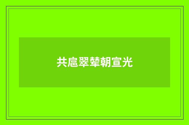 共扈翠辇朝宣光