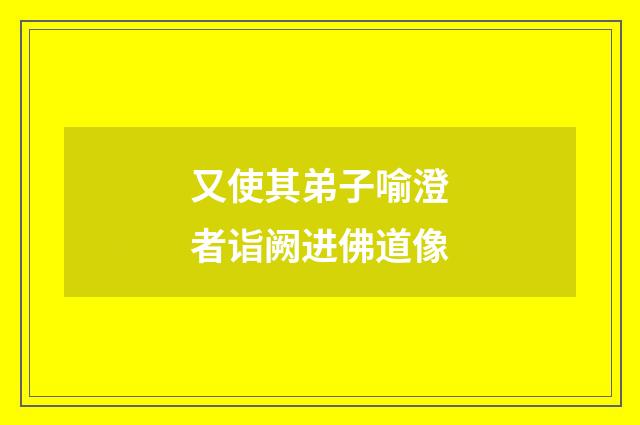 又使其弟子喻澄者诣阙进佛道像