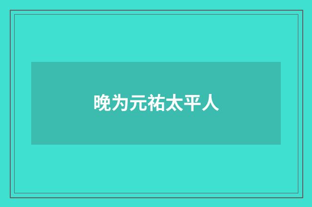 晚为元祐太平人
