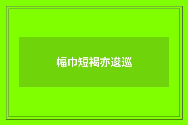 幅巾短褐亦逡巡