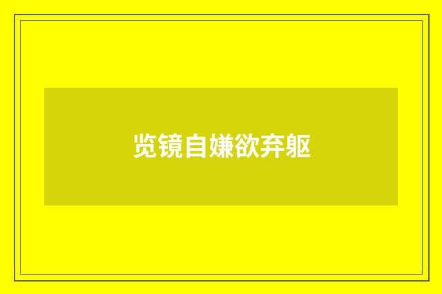 览镜自嫌欲弃躯