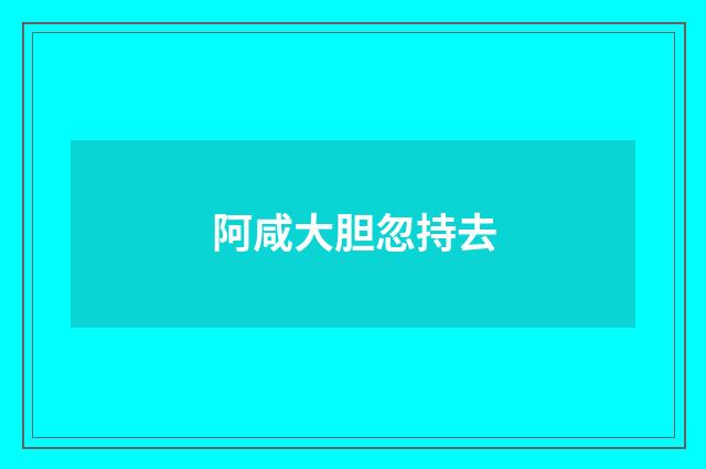 阿咸大胆忽持去