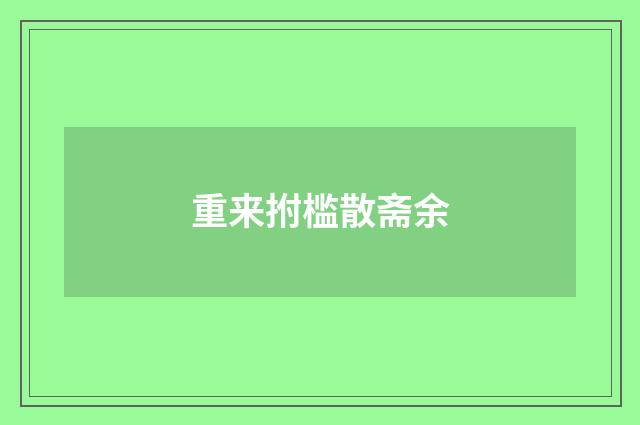 重来拊槛散斋余