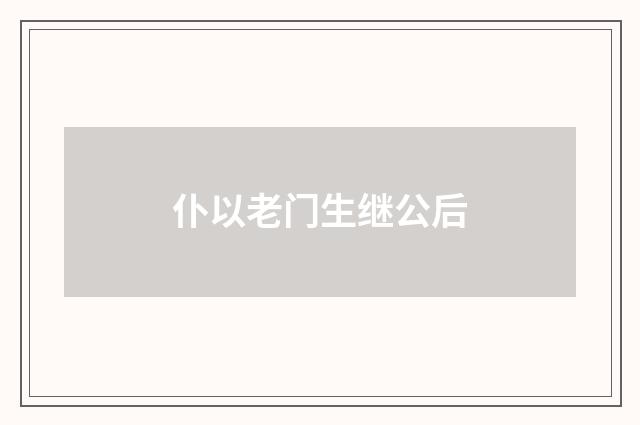 仆以老门生继公后