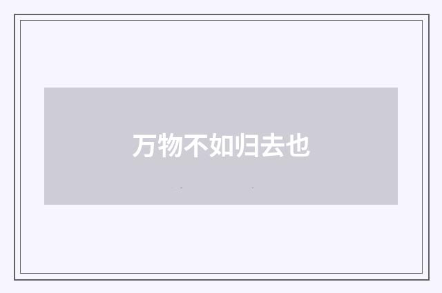 万物不如归去也